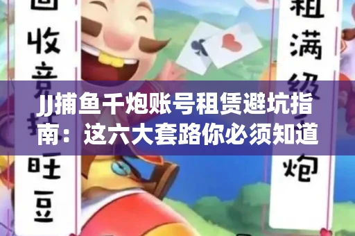 JJ捕鱼千炮账号租赁避坑指南：这六大套路你必须知道！