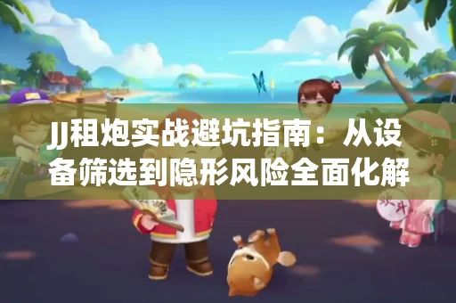 JJ租炮实战避坑指南：从设备筛选到隐形风险全面化解