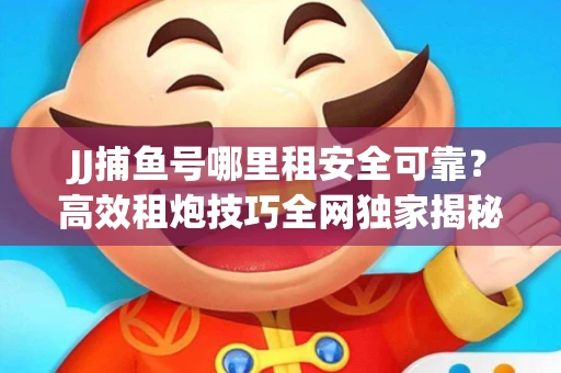 JJ捕鱼号哪里租安全可靠？高效租炮技巧全网独家揭秘