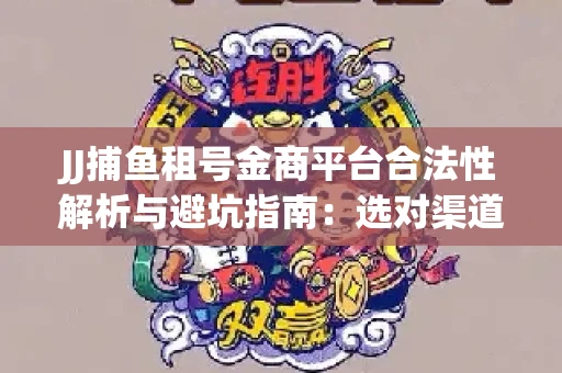 JJ捕鱼租号金商平台合法性解析与避坑指南：选对渠道才能安心赚钱