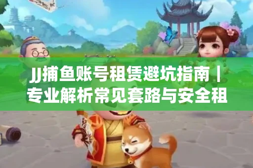 JJ捕鱼账号租赁避坑指南｜专业解析常见套路与安全租号法则
