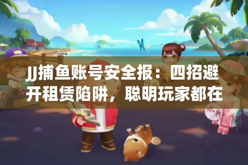 JJ捕鱼账号安全报：四招避开租赁陷阱，聪明玩家都在做