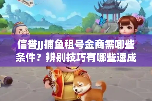 信誉JJ捕鱼租号金商需哪些条件？辨别技巧有哪些速成避坑指南