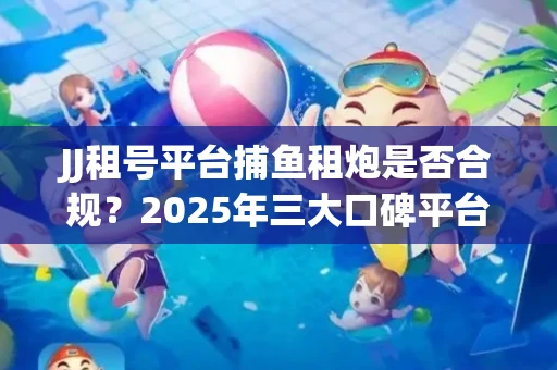 JJ租号平台捕鱼租炮是否合规？2025年三大口碑平台深度测评